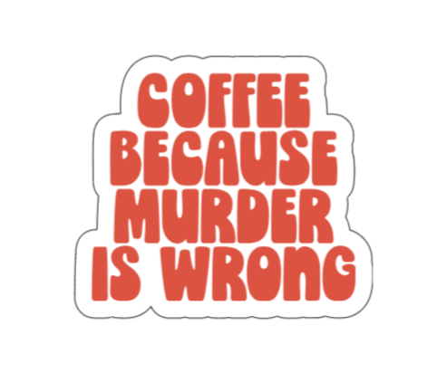 Coffee because murder is wrong
