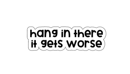 Hang in there it gets worse