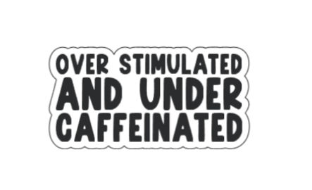 Over stimulated and under caffeinated